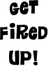 get fired up!